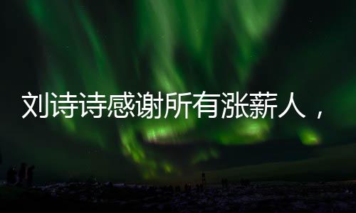 劉詩詩感謝所有漲薪人，一段心靈的交流和互相成就的旅程