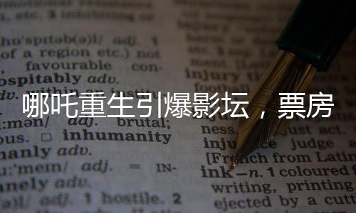 哪吒重生引爆影壇，票房突破57億，刷新多項(xiàng)記錄！