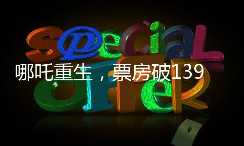 哪吒重生，票房破139億，刷新神話傳奇！