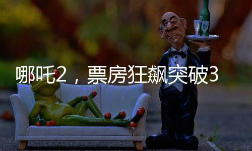 哪吒2，票房狂飆突破30億，引領(lǐng)暑期檔熱點(diǎn)