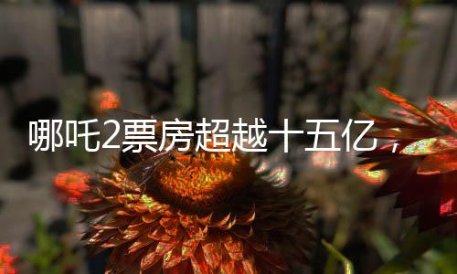 哪吒2票房超越十五億，續(xù)寫了影史新傳奇