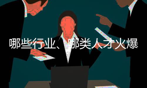 哪些行業(yè)、哪類人才火爆就業(yè)市場(chǎng)？ 透過(guò)數(shù)據(jù)看春招市場(chǎng)新動(dòng)向
