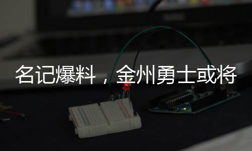 名記爆料，金州勇士或?qū)⒅匦驴紤]爭(zhēng)奪巴特勒的戰(zhàn)場(chǎng)