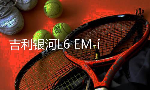 吉利銀河L6 EM-i上市，售價(jià)驚喜降至7.98萬起