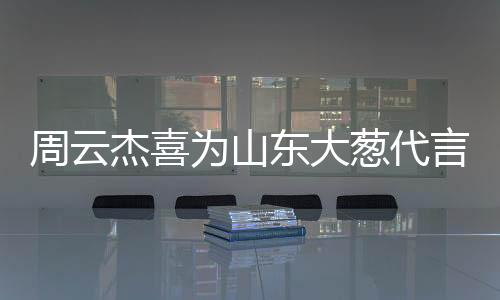 周云杰喜為山東大蔥代言，跨界合作展現(xiàn)地域文化魅力