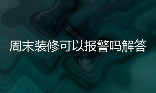 周末裝修可以報警嗎解答 裝修最佳時間解析