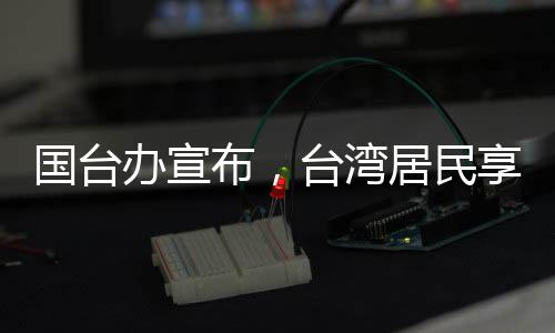 國(guó)臺(tái)辦宣布，臺(tái)灣居民享有來(lái)大陸落戶(hù)的自由