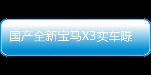 國(guó)產(chǎn)全新寶馬X3實(shí)車(chē)曝光，豪華SUV新標(biāo)桿震撼登場(chǎng)