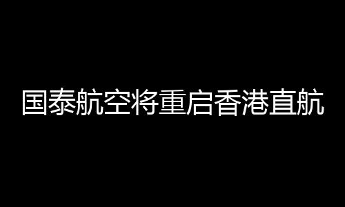 國泰航空將重啟香港直航意大利羅馬航班 提供每周三班的季節(jié)服務(wù)