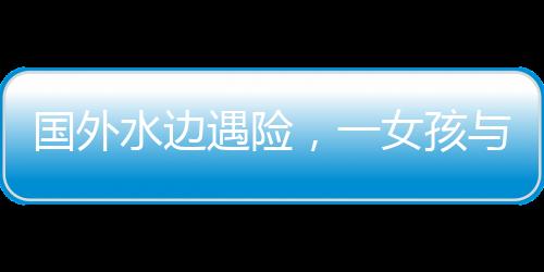 國外水邊遇險(xiǎn)，一女孩與水豚的數(shù)次驚險(xiǎn)對(duì)決