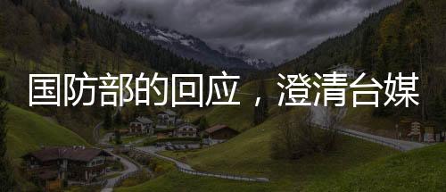 國防部的回應，澄清臺媒對四川艦的炒作