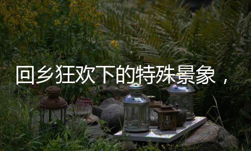 回鄉(xiāng)狂歡下的特殊景象，00后女生相親之旅揭開新時代相親新篇章