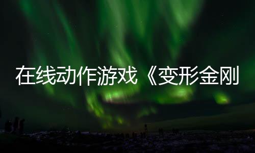 在線動作游戲《變形金剛：重新激活》宣布取消開發(fā) 開發(fā)商將裁員