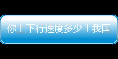 你上下行速度多少！我國千兆用戶數(shù)已經(jīng)突破2億戶