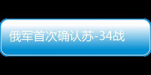 俄軍首次確認(rèn)蘇-34戰(zhàn)機實戰(zhàn)發(fā)射匕首導(dǎo)彈，空中利器展露鋒芒