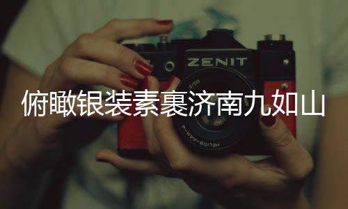 俯瞰銀裝素裹濟南九如山——一幅冬日里的山水畫