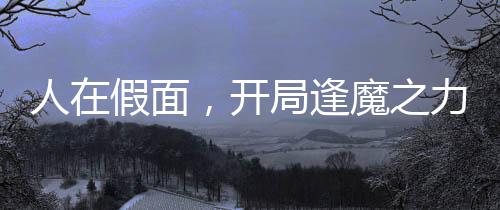 人在假面，開(kāi)局逢魔之力