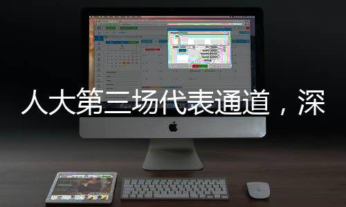 人大第三場代表通道，深入解讀民生議題與履職動態(tài)