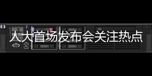 人大首場(chǎng)發(fā)布會(huì)關(guān)注熱點(diǎn)問(wèn)題的深度解讀