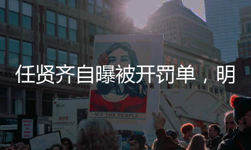 任賢齊自曝被開(kāi)罰單，明星也難逃法規(guī)制裁？