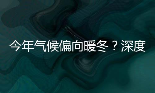 今年氣候偏向暖冬？深度解析天氣趨勢(shì)及其影響