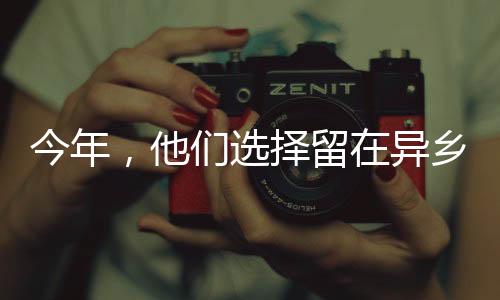 今年，他們選擇留在異鄉(xiāng)，一種不同的回家方式