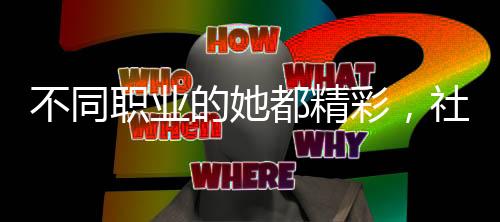 不同職業(yè)的她都精彩，社會多彩女性的力量