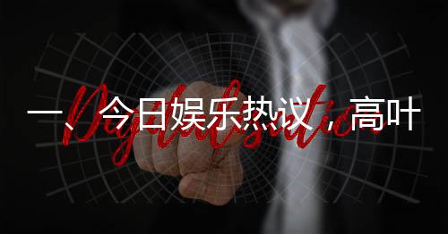 一、今日娛樂(lè)熱議，高葉借衣給偷吃餅干的沈騰事件備受矚目