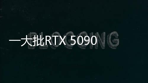 一大批RTX 5090來襲！英偉達(dá)公版和AIC非公版顯卡圖賞