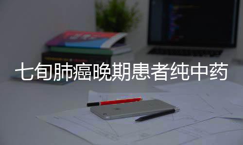 七旬肺癌晚期患者純中藥消除腫瘤，奇跡般的康復(fù)之旅