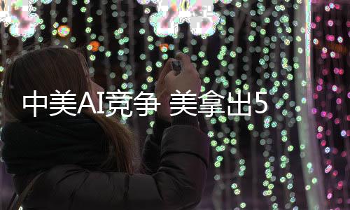 中美AI競爭 美拿出5000億美元中國砸1萬億元
