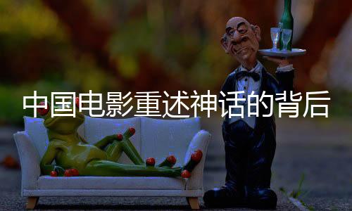中國(guó)電影重述神話的背后原因