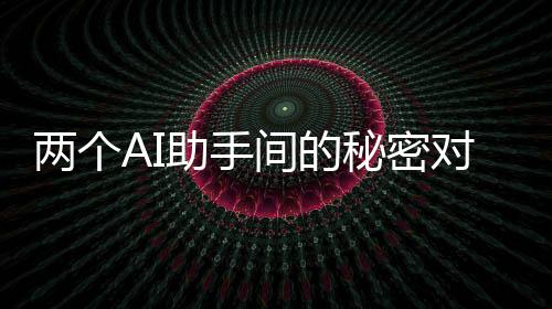 兩個(gè)AI助手間的秘密對(duì)話，神秘的加密交流
