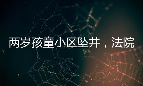 兩歲孩童小區(qū)墜井，法院判定家長(zhǎng)擔(dān)責(zé)百分之二十五