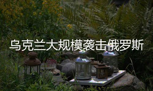 烏克蘭大規(guī)模襲擊俄羅斯境內(nèi)，沖突升級引發(fā)全球關(guān)注