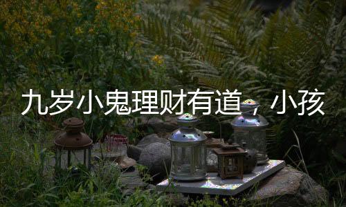 九歲小鬼理財有道，小孩哥將六萬壓歲錢存進(jìn)銀行