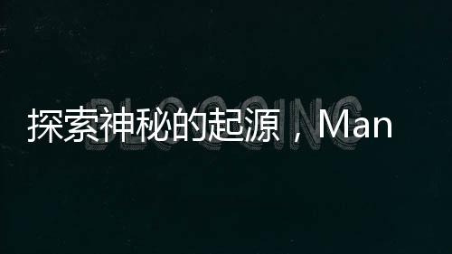 探索神秘的起源，Manus從何而來新聞文章