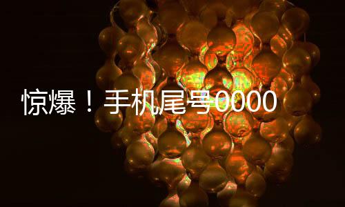 驚爆！手機(jī)尾號0000000成交價(jià)格飆升至70萬！數(shù)字文化現(xiàn)象引發(fā)熱議