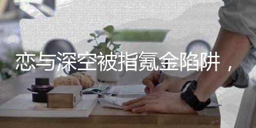 戀與深空被指氪金陷阱，深度探討游戲內(nèi)購(gòu)機(jī)制與玩家權(quán)益保護(hù)