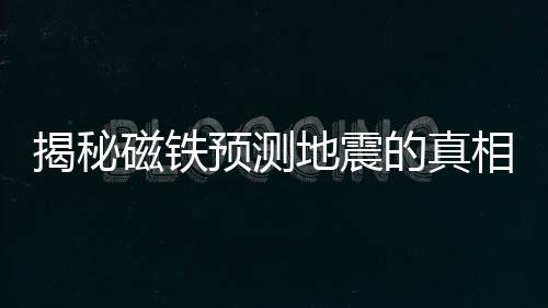 揭秘磁鐵預(yù)測(cè)地震的真相，謠言還是真相？