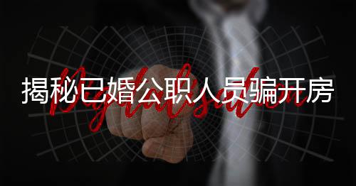 揭秘已婚公職人員騙開房的丑聞，道德淪喪與公權力的交鋒