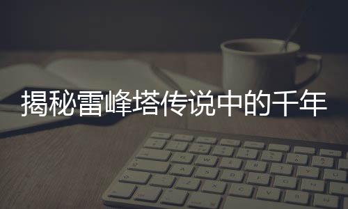 揭秘雷峰塔傳說(shuō)中的千年白蟲(chóng)真相揭秘，雷峰塔下的千年白蟲(chóng)傳說(shuō)深度探索