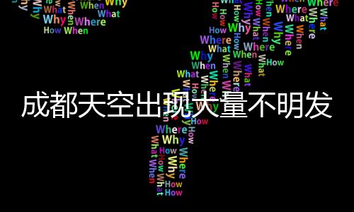 成都天空出現(xiàn)大量不明發(fā)光物，探秘夜空中閃爍的神秘現(xiàn)象