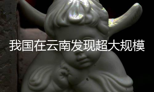 我國(guó)在云南發(fā)現(xiàn)超大規(guī)模稀土礦，開啟新一輪資源勘探熱潮