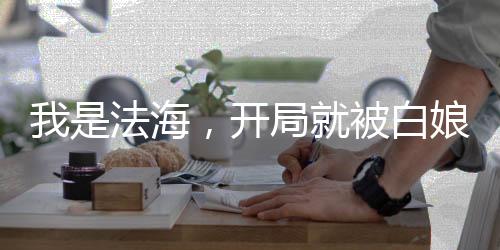 我是法海，開(kāi)局就被白娘子纏上了