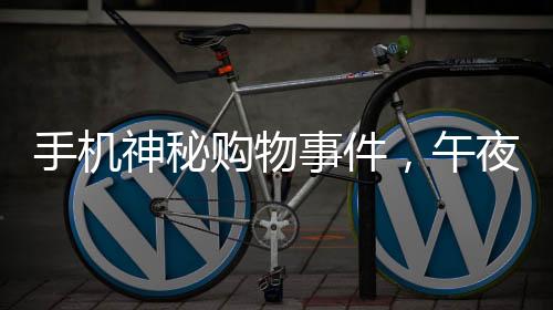 手機(jī)神秘購物事件，午夜時(shí)刻手機(jī)自主下單高價(jià)手表