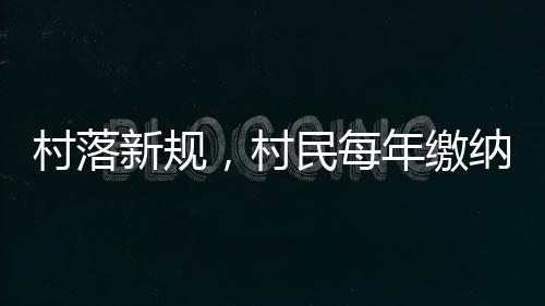 村落新規(guī)，村民每年繳納120元人口服務(wù)費(fèi)——服務(wù)升級(jí)與費(fèi)用解讀