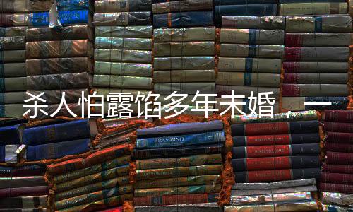 殺人怕露餡多年未婚，一起探究背后的心理與社會(huì)因素