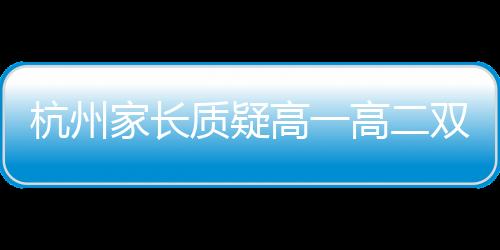 杭州家長(zhǎng)質(zhì)疑高一高二雙休制是否一刀切，教育政策的背后思考