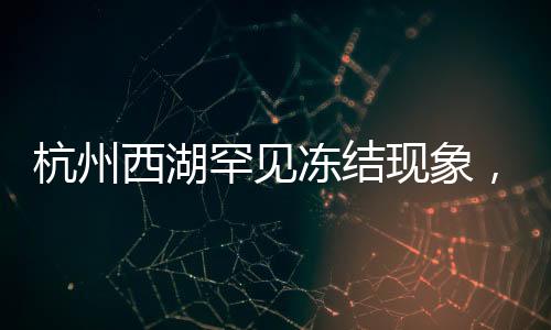 杭州西湖罕見凍結現象，冬季的冰湖奇景